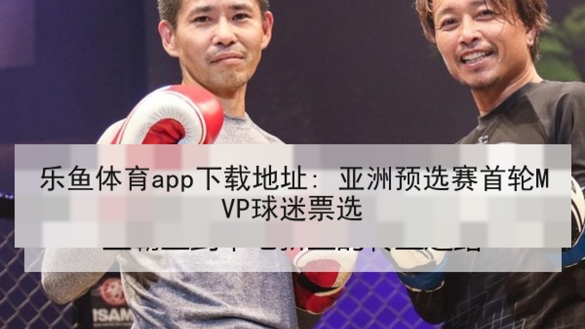 乐鱼体育app下载地址: 亚洲预选赛首轮MVP球迷票选