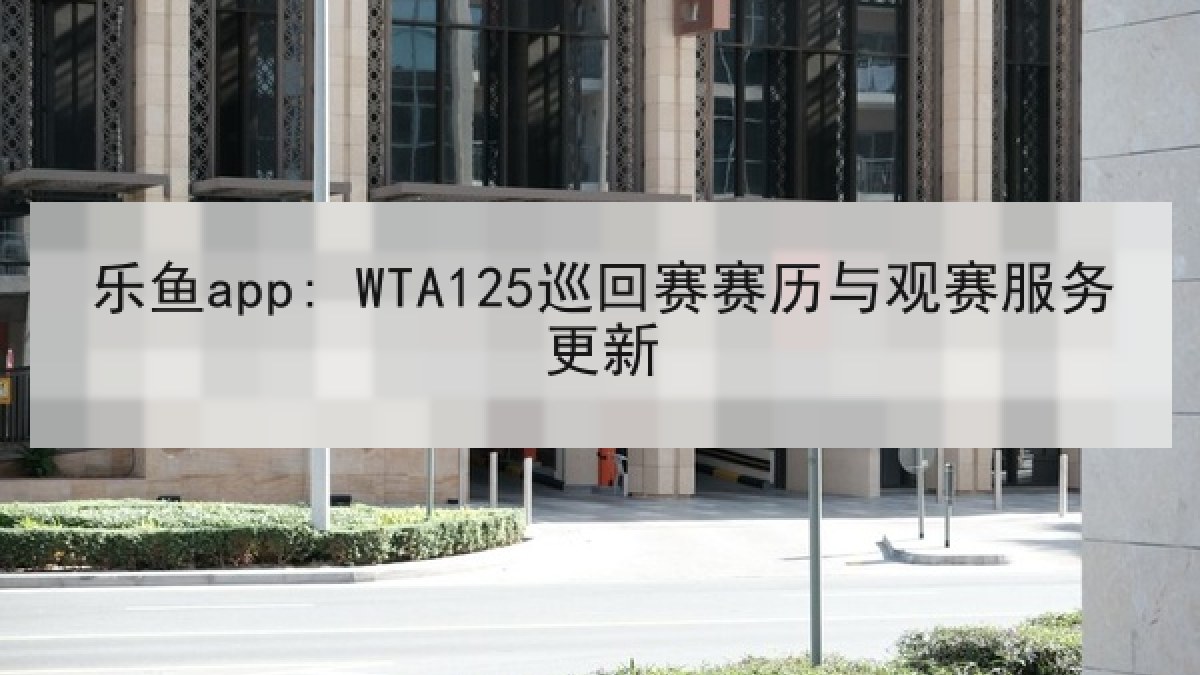 乐鱼app: WTA125巡回赛赛历与观赛服务更新
