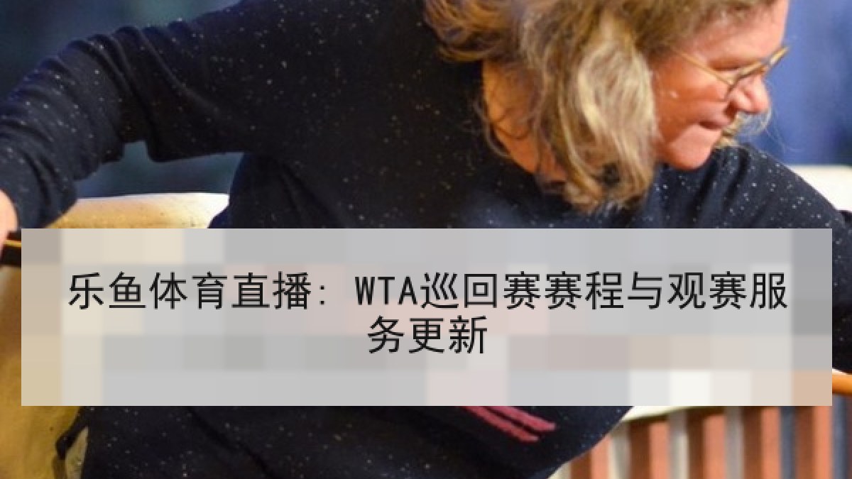 乐鱼体育直播: WTA巡回赛赛程与观赛服务更新